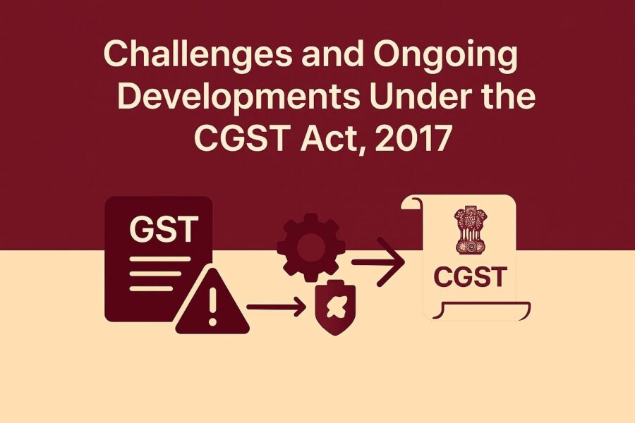 Challenges and Ongoing Developments Under the Central Goods and Services Tax Act, 2017